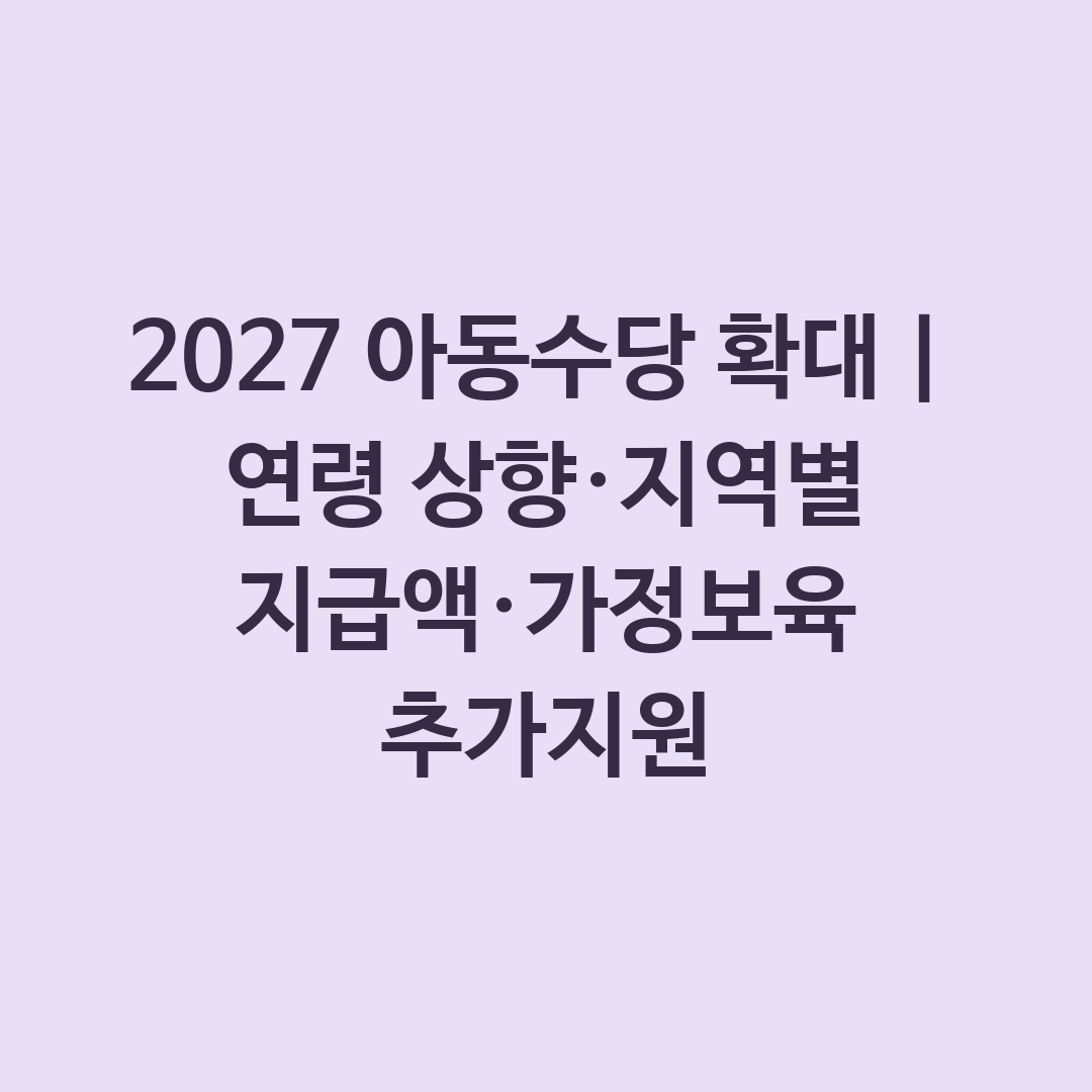 2027 아동수당 확대|연령 상향·지역별 지급액·가정보육 추가지원